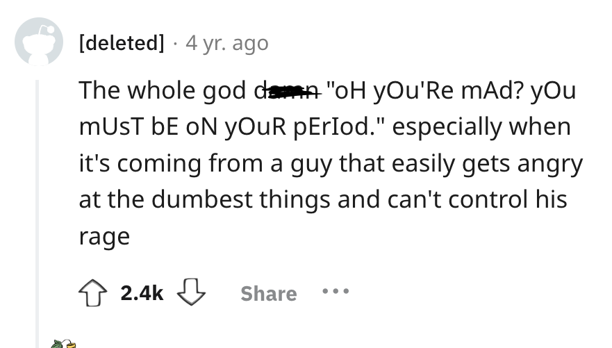 number - deleted 4 yr. ago The whole god damn "oH yOu'Re mAd? you Must Be On Your pErIod." especially when it's coming from a guy that easily gets angry at the dumbest things and can't control his rage